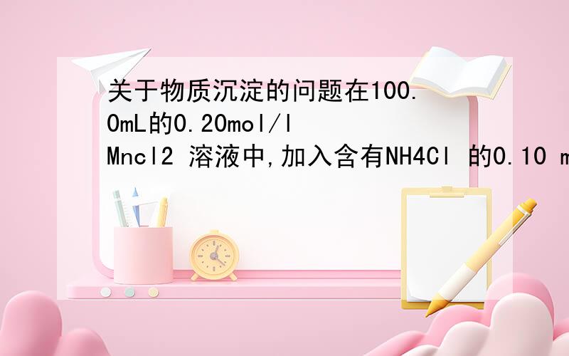 关于物质沉淀的问题在100.0mL的0.20mol/l Mncl2 溶液中,加入含有NH4Cl 的0.10 mol/l NH3.—H2O 溶液,100.0mL,为了不使Mn（OH）2沉淀形成,需含NH4Cl 多少克?