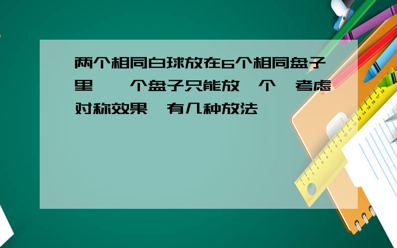 两个相同白球放在6个相同盘子里,一个盘子只能放一个,考虑对称效果,有几种放法