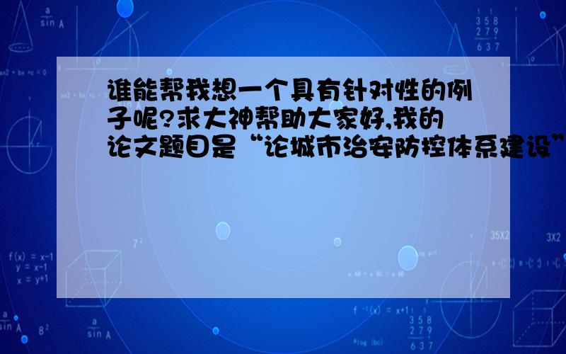 谁能帮我想一个具有针对性的例子呢?求大神帮助大家好,我的论文题目是“论城市治安防控体系建设” 需要一个“广大群众对治安防控体系建设缺乏认识”的具体的有针对性的例子,大家帮我