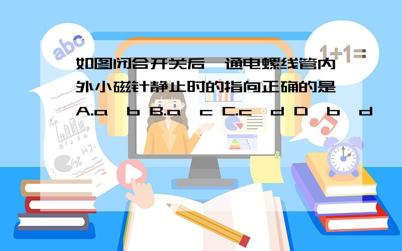 如图闭合开关后,通电螺线管内外小磁针静止时的指向正确的是A.a、b B.a、c C.c、d D、b、d