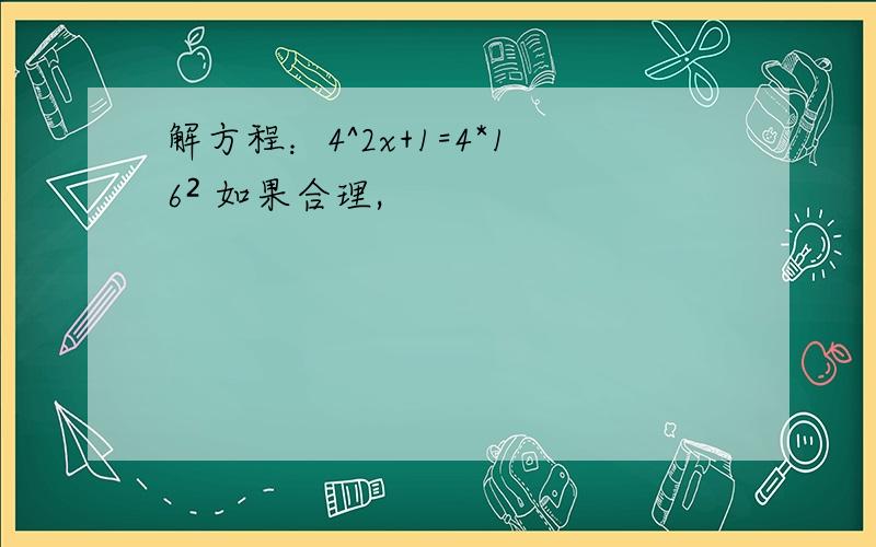 解方程：4^2x+1=4*16² 如果合理,