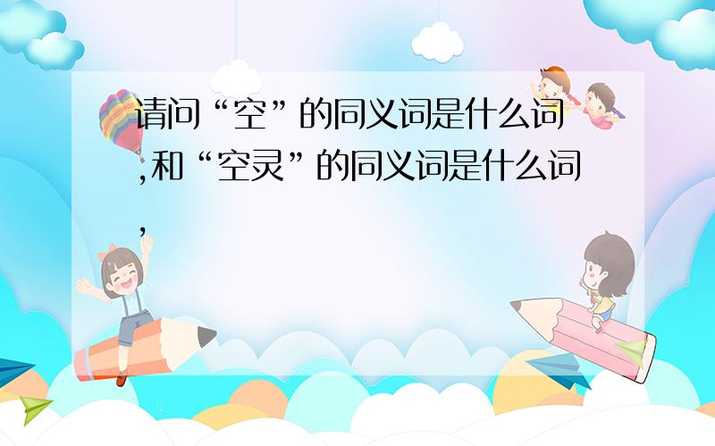 请问“空”的同义词是什么词 ,和“空灵”的同义词是什么词,