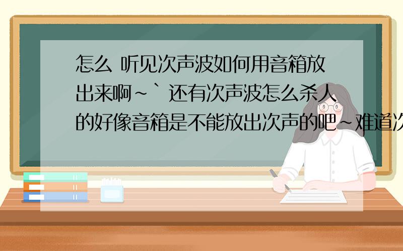 怎么 听见次声波如何用音箱放出来啊~`还有次声波怎么杀人的好像音箱是不能放出次声的吧~难道次声是靠共震?还有是不是音乐加入一点次声,会让人心寒,象有鬼一样?