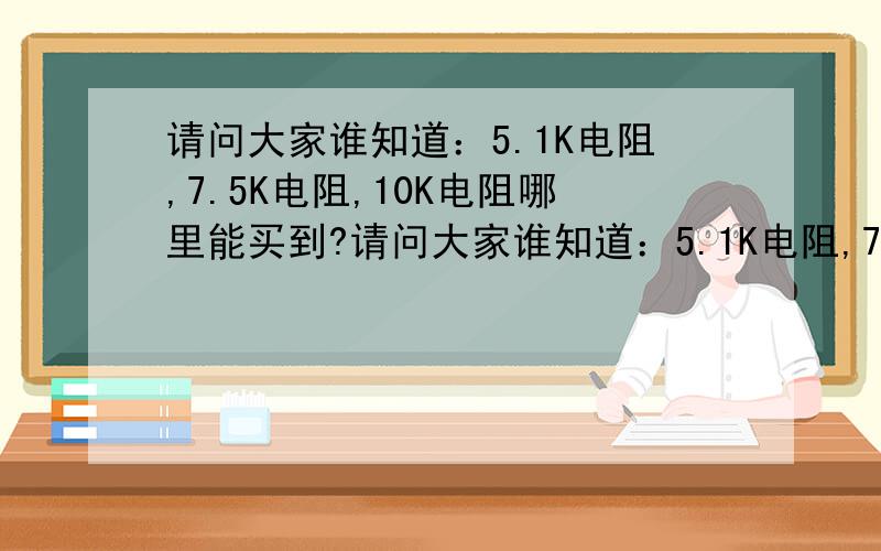 请问大家谁知道：5.1K电阻,7.5K电阻,10K电阻哪里能买到?请问大家谁知道：5.1K电阻,7.5K电阻,10K电阻哪里找到 能买到?