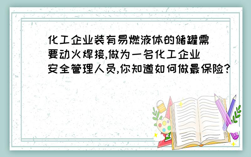 化工企业装有易燃液体的储罐需要动火焊接,做为一名化工企业安全管理人员,你知道如何做最保险?