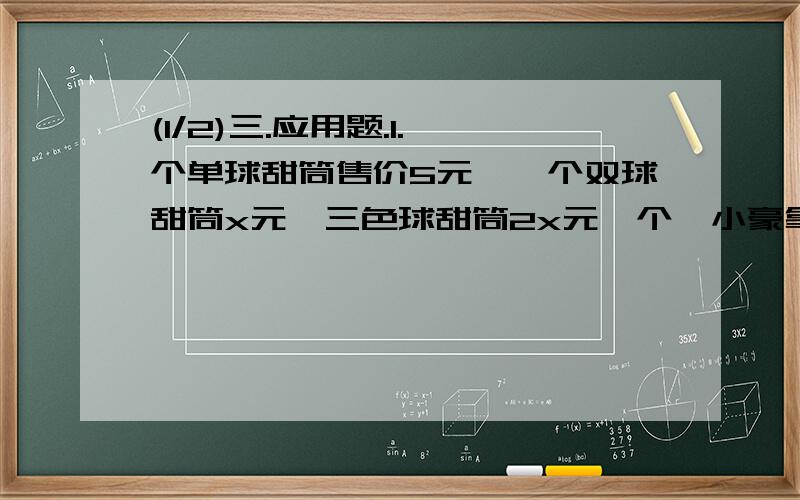 (1/2)三.应用题.1.一个单球甜筒售价5元,一个双球甜筒x元,三色球甜筒2x元一个,小豪拿了50元零用钱,他要...(1/2)三.应用题.1.一个单球甜筒售价5元,一个双球甜筒x元,三色球甜筒2x元一个,小豪拿了50