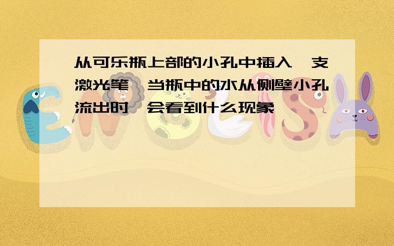 从可乐瓶上部的小孔中插入一支激光笔,当瓶中的水从侧壁小孔流出时,会看到什么现象