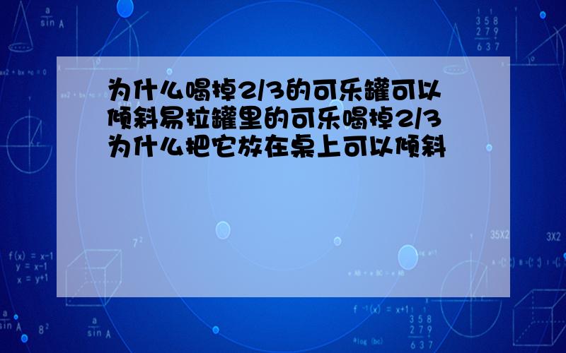 为什么喝掉2/3的可乐罐可以倾斜易拉罐里的可乐喝掉2/3为什么把它放在桌上可以倾斜