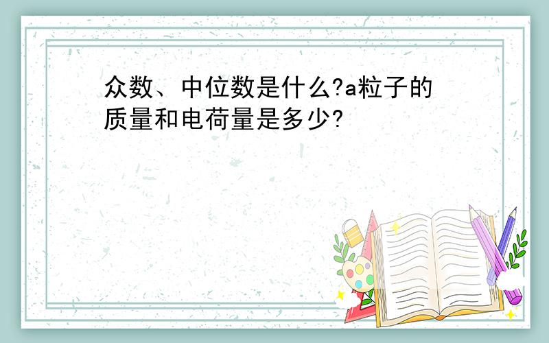 众数、中位数是什么?a粒子的质量和电荷量是多少?