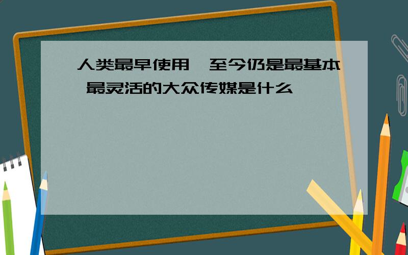 人类最早使用,至今仍是最基本 最灵活的大众传媒是什么