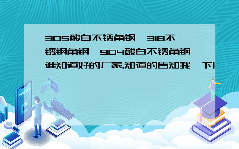 305酸白不锈角钢,318不锈钢角钢,904酸白不锈角钢谁知道好的厂家.知道的告知我一下!