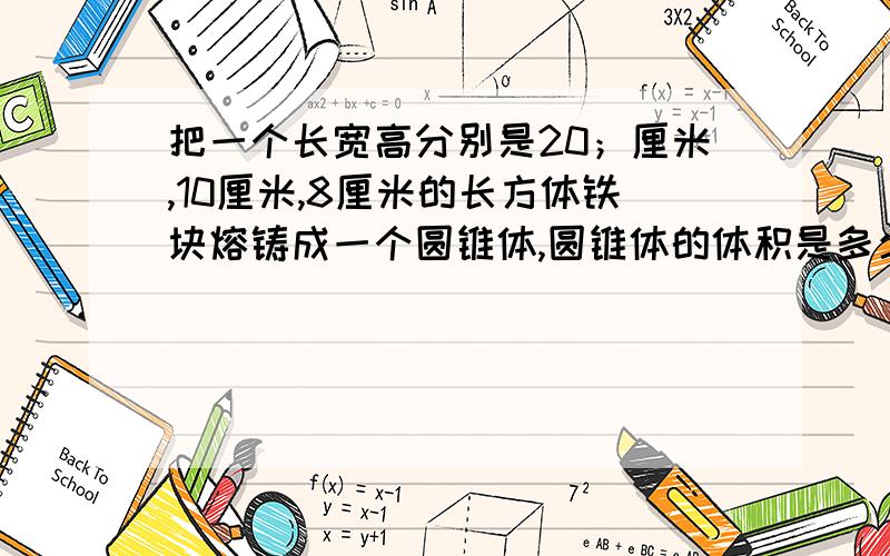 把一个长宽高分别是20；厘米,10厘米,8厘米的长方体铁块熔铸成一个圆锥体,圆锥体的体积是多少