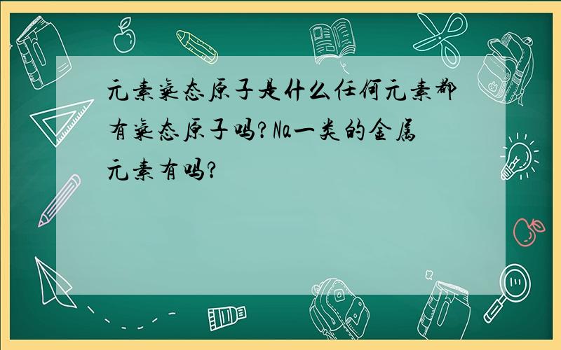 元素气态原子是什么任何元素都有气态原子吗?Na一类的金属元素有吗?