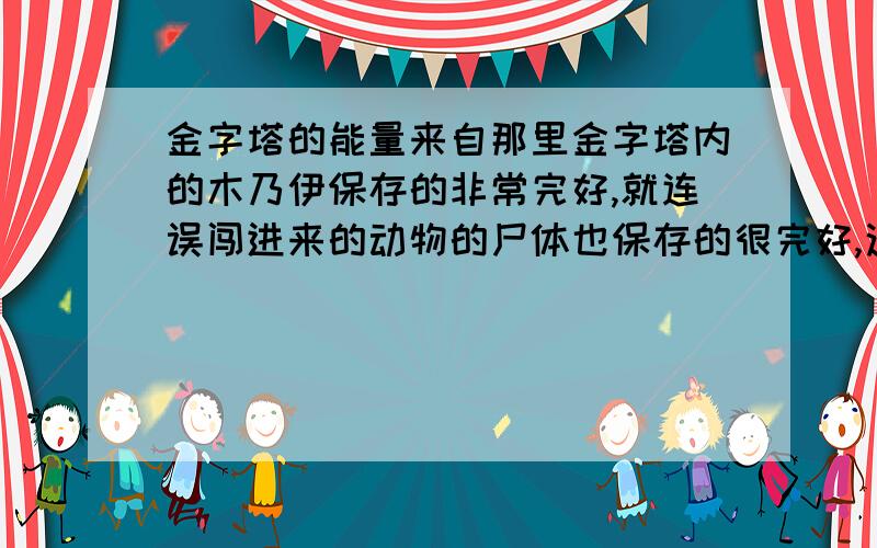 金字塔的能量来自那里金字塔内的木乃伊保存的非常完好,就连误闯进来的动物的尸体也保存的很完好,这是为什么呢?