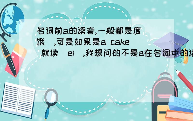 名词前a的读音,一般都是度[饿],可是如果是a cake 就读[ei],我想问的不是a在名词中的读法，是后面接名词时的读法，比如a cake 读作[ei kek]，而a book读作[额 buk]，为什么a的读法有这2种呢？什么