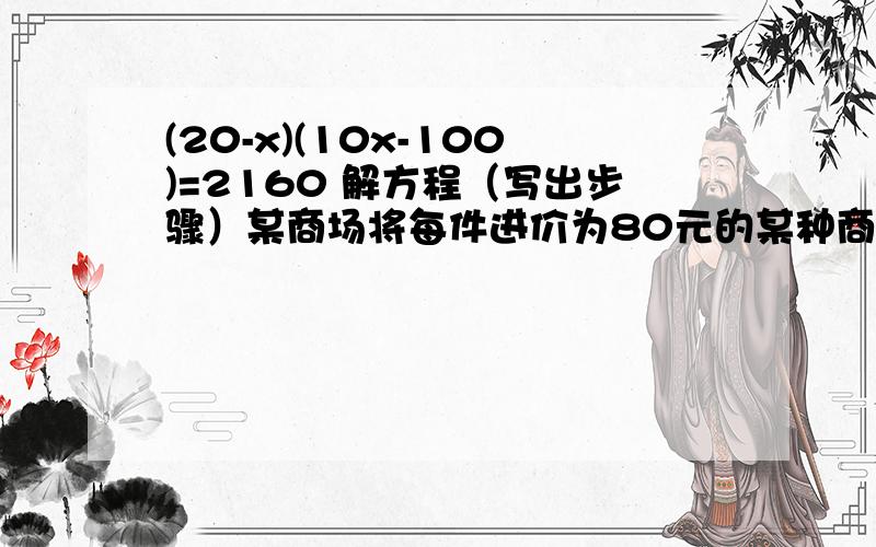 (20-x)(10x-100)=2160 解方程（写出步骤）某商场将每件进价为80元的某种商品按100元出售，一天可售出100件，后来经过市场调查，发现这种商品单价每降低1元，其销量可增加10件，若该商场经营