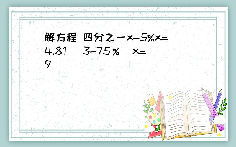 解方程 四分之一x-5%x=4.81 （3-75％）x=9