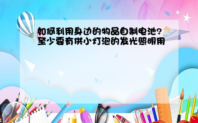 如何利用身边的物品自制电池?至少要有供小灯泡的发光照明用