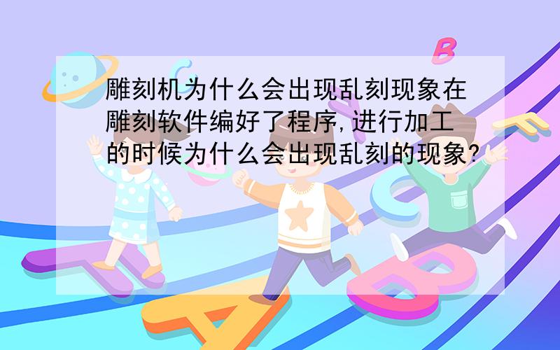 雕刻机为什么会出现乱刻现象在雕刻软件编好了程序,进行加工的时候为什么会出现乱刻的现象?