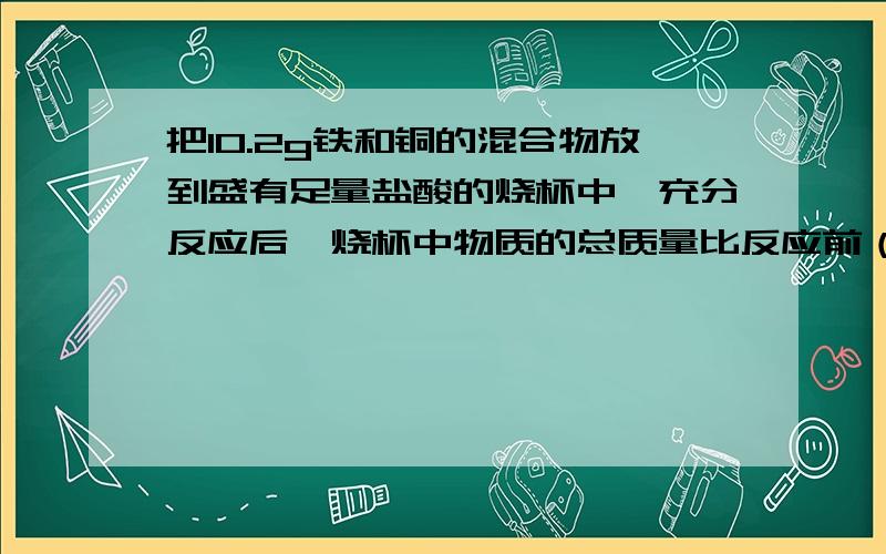 把10.2g铁和铜的混合物放到盛有足量盐酸的烧杯中,充分反应后,烧杯中物质的总质量比反应前（铁,铜混合物和盐酸）减少了0.2g,求原混合物中铜的质量分数.