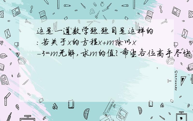 这是一道数学题.题目是这样的：若关于x的方程x+m除以x-3=m无解,求m的值?希望各位高手尽快回答.谢m不等于0 m=1是对的 可是他们说还有一种答案~