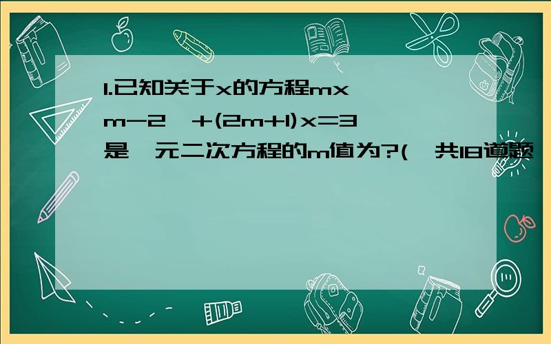 1.已知关于x的方程mx^丨m-2丨+(2m+1)x=3是一元二次方程的m值为?(一共18道题,好的话会追加）2.如果非零实数a、b、c满足a+b+c=0,则关于x的一元二次方程ax^2+bx+c=0必有一根是?3.已知2m^2+m-2的值为3,求4m^2