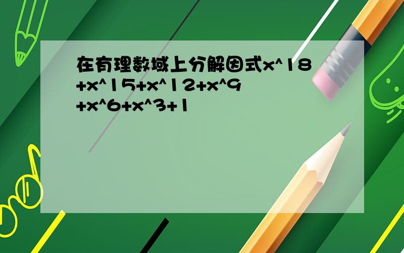 在有理数域上分解因式x^18+x^15+x^12+x^9+x^6+x^3+1