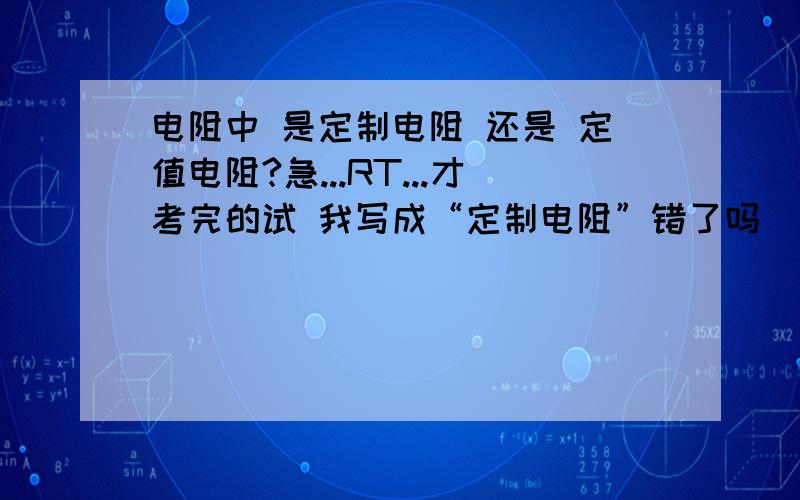 电阻中 是定制电阻 还是 定值电阻?急...RT...才考完的试 我写成“定制电阻”错了吗