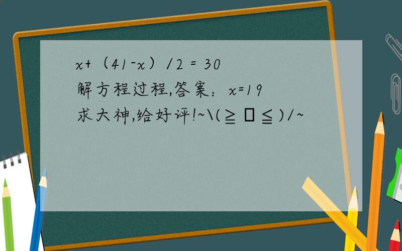 x+（41-x）/2＝30 解方程过程,答案：x=19 求大神,给好评!~\(≧▽≦)/~