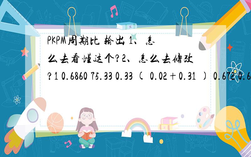 PKPM周期比 输出 1、怎么去看懂这个?2、怎么去修改?1 0.6860 75.33 0.33 ( 0.02+0.31 ) 0.672 0.6570 81.73 0.63 ( 0.01+0.62 ) 0.373 0.6311 162.76 0.27 ( 0.25+0.02 ) 0.734 0.6178 174.83 0.64 ( 0.64+0.01 ) 0.365 0.5938 123.01 0.07 ( 0.02+0