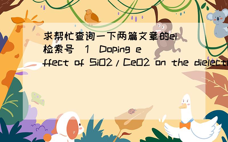 求帮忙查询一下两篇文章的ei检索号[1]Doping effect of SiO2/CeO2 on the dielectric,ferroelectric and piezoelectric properties of (Ba0.7Ca0.3)(Zr0.2Ti0.8)O3 ceramics,Conference Proceeding of ISEIM 2014.[2] 工艺因素对(Ba0.7Ca0.3)(Zr0.2