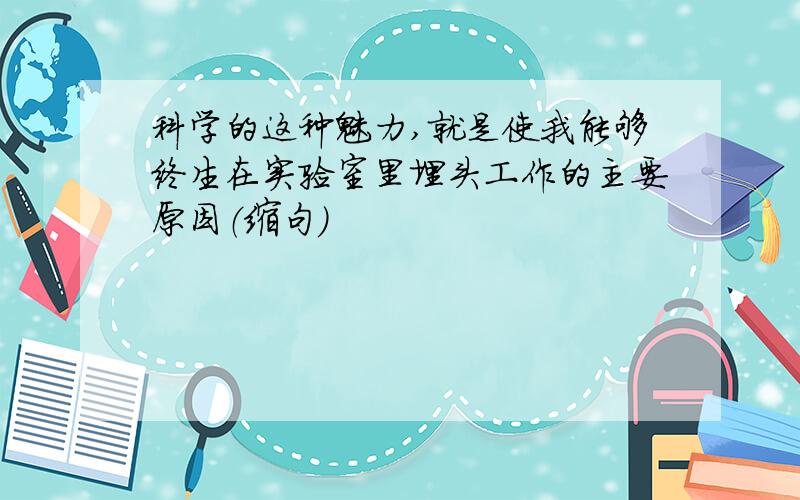 科学的这种魅力,就是使我能够终生在实验室里埋头工作的主要原因（缩句）