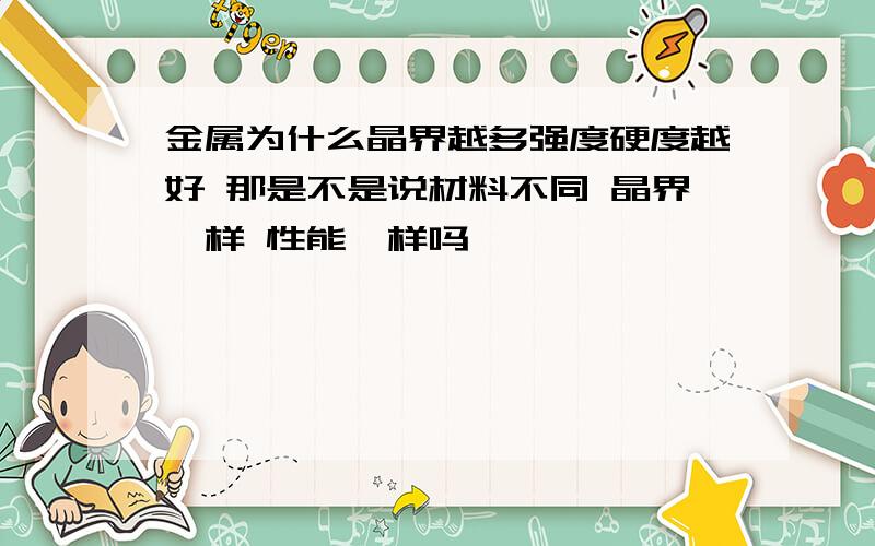 金属为什么晶界越多强度硬度越好 那是不是说材料不同 晶界一样 性能一样吗