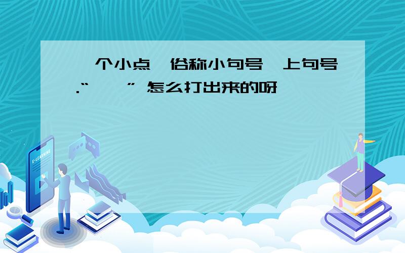 一个小点,俗称小句号,上句号.“ ` ” 怎么打出来的呀