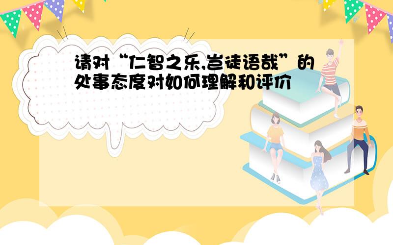 请对“仁智之乐,岂徒语哉”的处事态度对如何理解和评价