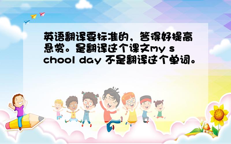 英语翻译要标准的，答得好提高悬赏。是翻译这个课文my school day 不是翻译这个单词。