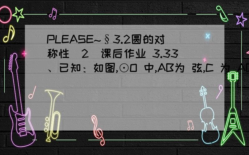 PLEASE~§3.2圆的对称性（2）课后作业 3.33、已知：如图,⊙O 中,AB为 弦,C 为 AB 的中点,OC交AB 于D ,AB = 6cm ,CD = 1cm.求⊙O 的半径OA.