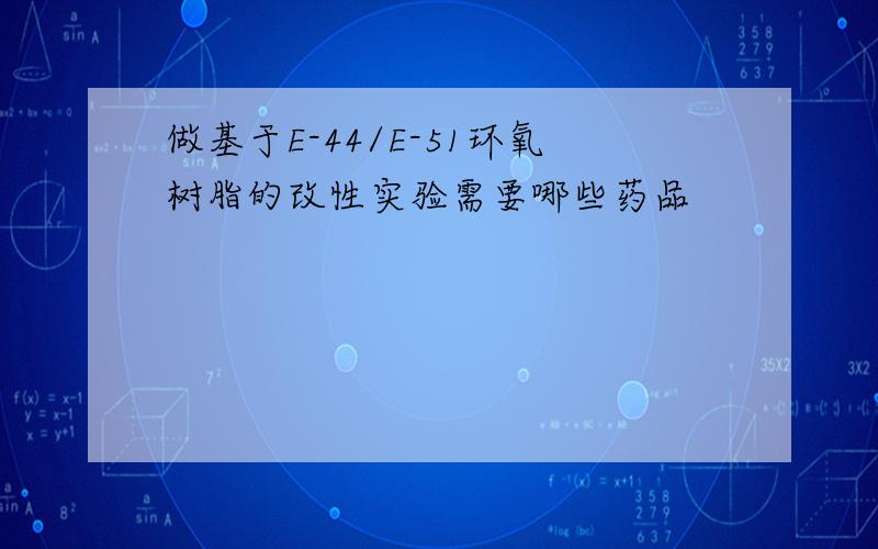 做基于E-44/E-51环氧树脂的改性实验需要哪些药品