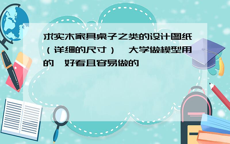 求实木家具桌子之类的设计图纸（详细的尺寸）,大学做模型用的,好看且容易做的,