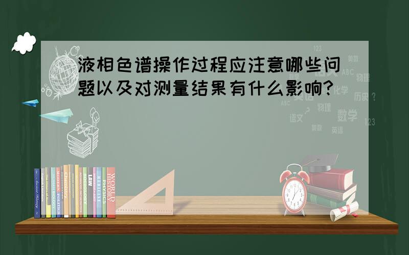 液相色谱操作过程应注意哪些问题以及对测量结果有什么影响?