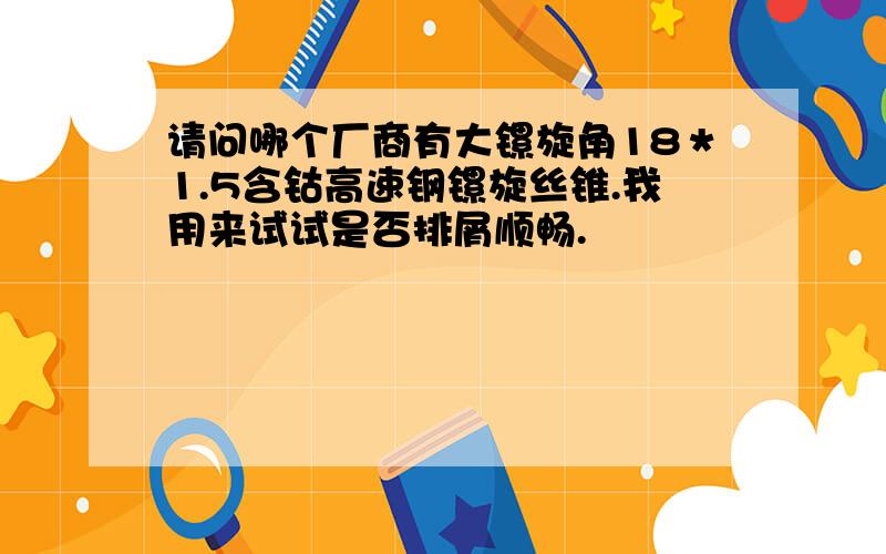 请问哪个厂商有大镙旋角18＊1.5含钴高速钢镙旋丝锥.我用来试试是否排屑顺畅.