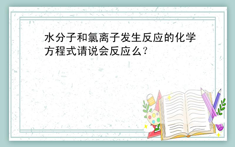 水分子和氯离子发生反应的化学方程式请说会反应么？