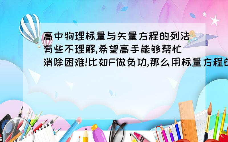 高中物理标量与矢量方程的列法有些不理解,希望高手能够帮忙消除困难!比如F做负功,那么用标量方程的话F做的功的列示就是-WF,展开的话就是-WF=-Flcosα,若这里的α为大于90°的角的话,那么Flcos