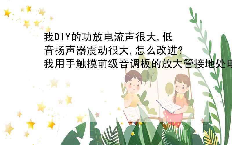 我DIY的功放电流声很大,低音扬声器震动很大,怎么改进?我用手触摸前级音调板的放大管接地处电流就变小了,是不是那里没接地?还是音调板的质量太差?本来前级也不怎么样!