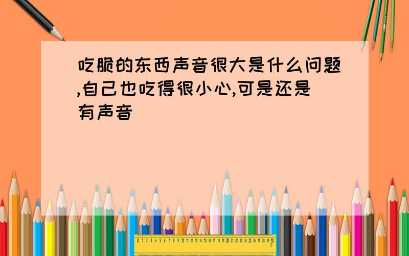 吃脆的东西声音很大是什么问题,自己也吃得很小心,可是还是有声音