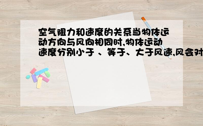 空气阻力和速度的关系当物体运动方向与风向相同时,物体运动速度分别小于 、等于、大于风速,风会对物体产生阻力吗