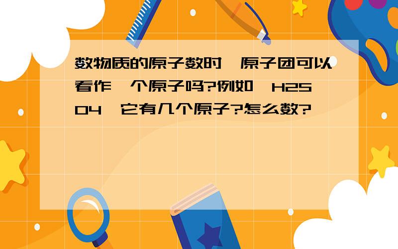 数物质的原子数时,原子团可以看作一个原子吗?例如,H2SO4,它有几个原子?怎么数?