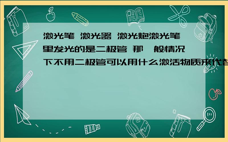 激光笔 激光器 激光炮激光笔里发光的是二极管 那一般情况下不用二极管可以用什么激活物质来代替?宝石的就算了 一般激光笔能承受多大电压或功率?如果接220V电压在激光器上 假如能承受