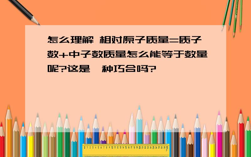 怎么理解 相对原子质量=质子数+中子数质量怎么能等于数量呢?这是一种巧合吗?