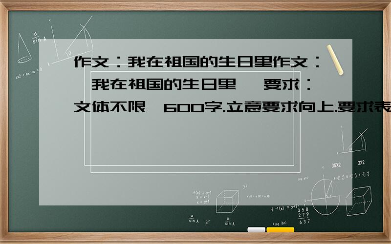 作文：我在祖国的生日里作文：《我在祖国的生日里》 要求：文体不限,600字.立意要求向上.要求表达真情实感.